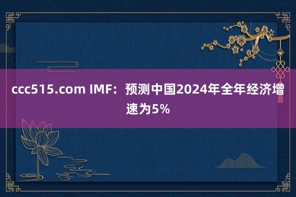 ccc515.com IMF：预测中国2024年全年经济增速为5%