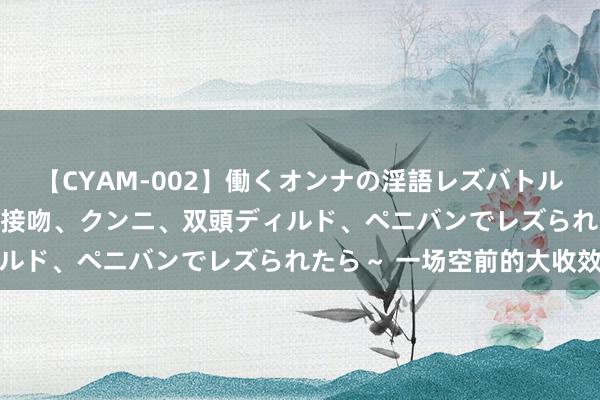 【CYAM-002】働くオンナの淫語レズバトル 2 ～もしも職場で濃厚接吻、クンニ、双頭ディルド、ペニバンでレズられたら～ 一场空前的大收效