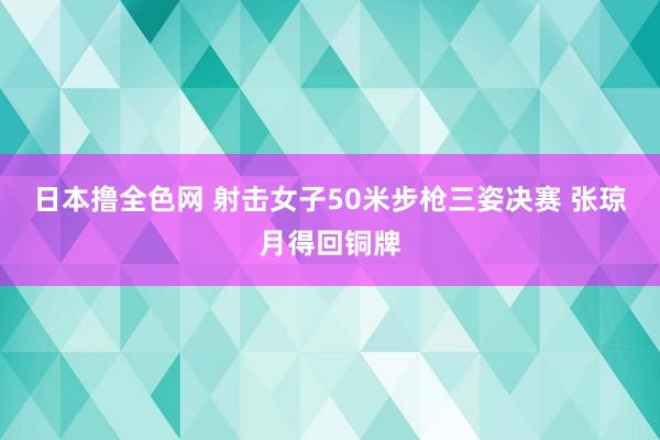 日本撸全色网 射击女子50米步枪三姿决赛 张琼月得回铜牌