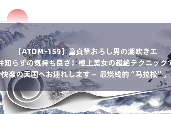 【ATOM-159】童貞筆おろし男の潮吹きエステ～射精を超える天井知らずの気持ち良さ！極上美女の超絶テクニックで快楽の天国へお連れします～ 最烧钱的“马拉松”，好多东说念主快撑不下去了