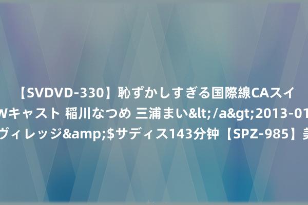 【SVDVD-330】恥ずかしすぎる国際線CAスイートクラス研修 Wキャスト 稲川なつめ 三浦まい</a>2013-01-10サディスティックヴィレッジ&$サディス143分钟【SPZ-985】美女限定公開エロ配信生中継！素人娘、カップルたちがいたずら、フェラ、セクロスで完全アウトな映像集 印尼司机已能驾驶时速350公里的雅万高铁列车，社交部复兴