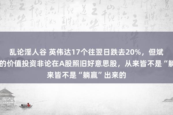 乱论淫人谷 英伟达17个往翌日跌去20%，但斌抄底：弥远的价值投资非论在A股照旧好意思股，从来皆不是“躺赢”出来的