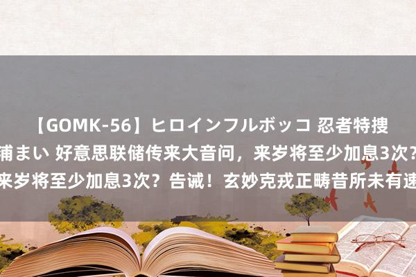 【GOMK-56】ヒロインフルボッコ 忍者特捜隊バードファイター 三浦まい 好意思联储传来大音问，来岁将至少加息3次？告诫！玄妙克戎正畴昔所未有速率传播