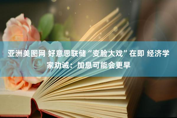 亚洲美图网 好意思联储“变脸大戏”在即 经济学家劝诫：加息可能会更早