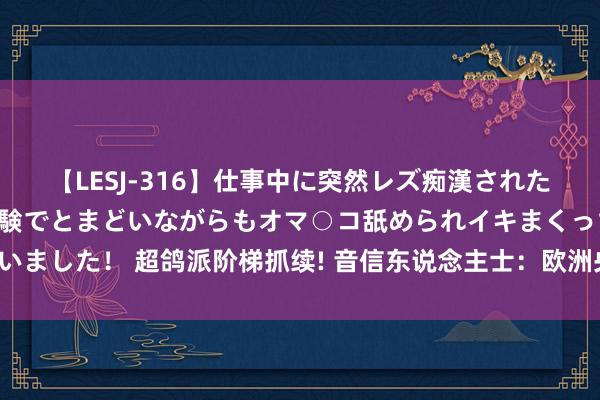 【LESJ-316】仕事中に突然レズ痴漢された私（ノンケ）初めての経験でとまどいながらもオマ○コ舐められイキまくっちゃいました！ 超鸽派阶梯抓续! 音信东说念主士：欧洲央行酌量更始PEPP再投资贪图