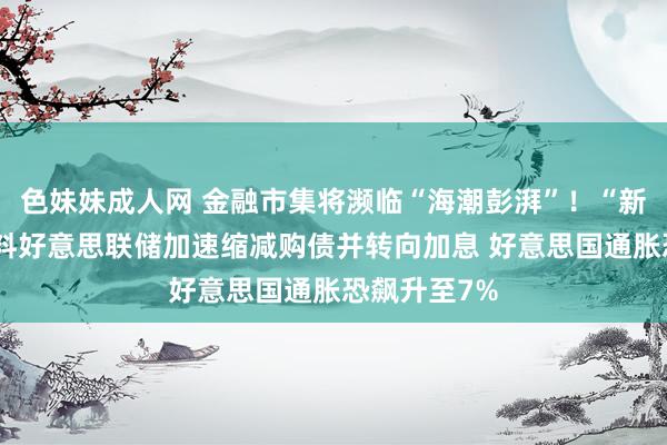 色妹妹成人网 金融市集将濒临“海潮彭湃”！“新债券大王”料好意思联储加速缩减购债并转向加息 好意思国通胀恐飙升至7%