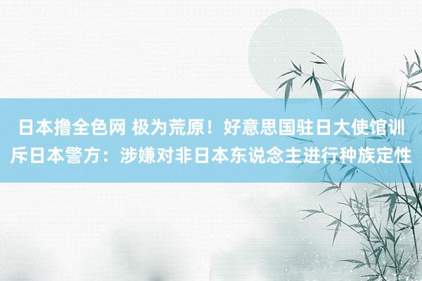 日本撸全色网 极为荒原！好意思国驻日大使馆训斥日本警方：涉嫌对非日本东说念主进行种族定性