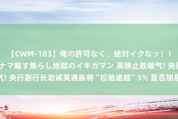 【CWM-183】俺の許可なく、絶対イクなッ！！！！！ 2 早漏オンナをナマ殺す焦らし地獄のイキガマン 英镑止跌喘气! 央行副行长劝诫英通胀将“松驰逾越”5% 是否加息仍“间隔败露天机”