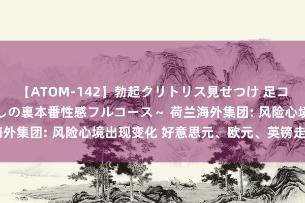 【ATOM-142】勃起クリトリス見せつけ 足コキ回春クリニック ～癒しの裏本番性感フルコース～ 荷兰海外集团: 风险心境出现变化 好意思元、欧元、英镑走势分析