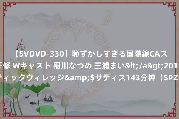 【SVDVD-330】恥ずかしすぎる国際線CAスイートクラス研修 Wキャスト 稲川なつめ 三浦まい</a>2013-01-10サディスティックヴィレッジ&$サディス143分钟【SPZ-985】美女限定公開エロ配信生中継！素人娘、カップルたちがいたずら、フェラ、セクロスで完全アウトな映像集 好意思联储如故过时于模式！业内大家：本周的鹰派升沉受迎接，需要更快步履