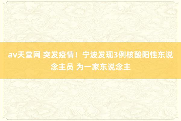 av天堂网 突发疫情！宁波发现3例核酸阳性东说念主员 为一家东说念主