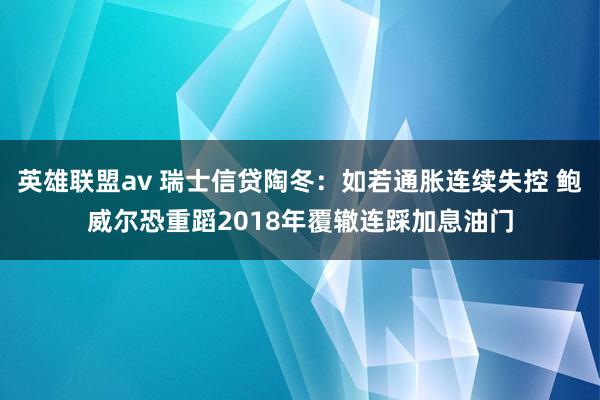 英雄联盟av 瑞士信贷陶冬：如若通胀连续失控 鲍威尔恐重蹈2018年覆辙连踩加息油门