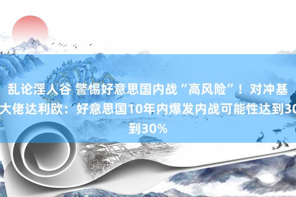 乱论淫人谷 警惕好意思国内战“高风险”！对冲基金大佬达利欧：好意思国10年内爆发内战可能性达到30%