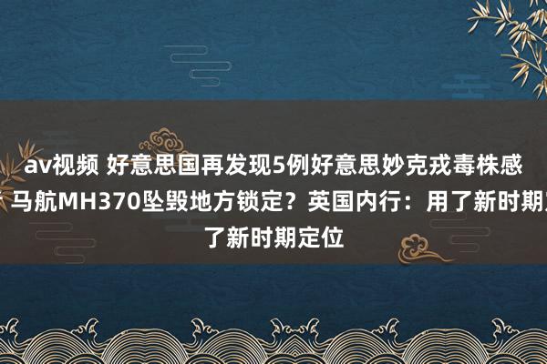 av视频 好意思国再发现5例好意思妙克戎毒株感染者 马航MH370坠毁地方锁定？英国内行：用了新时期定位