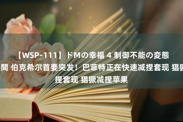 【WSP-111】ドMの幸福 4 制御不能の変態ボディ4時間 伯克希尔首要突发！巴菲特正在快速减捏套现 猖獗减捏苹果