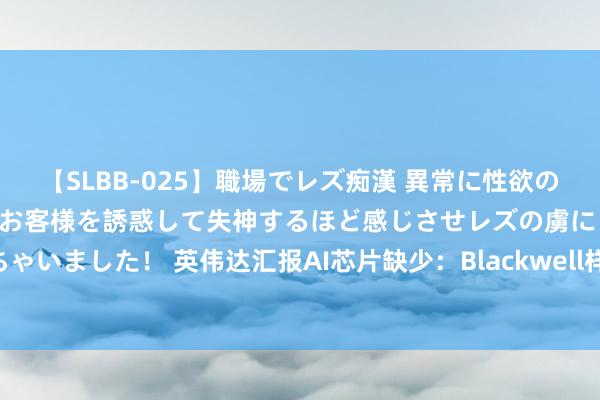 【SLBB-025】職場でレズ痴漢 異常に性欲の強い私（真性レズ）同僚やお客様を誘惑して失神するほど感じさせレズの虜にしちゃいました！ 英伟达汇报AI芯片缺少：Blackwell样品平庸试用 下半年加多量产