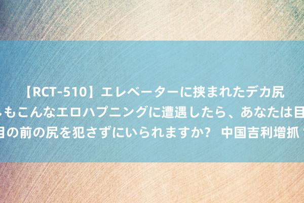 【RCT-510】エレベーターに挟まれたデカ尻女子校生をガン突き もしもこんなエロハプニングに遭遇したら、あなたは目の前の尻を犯さずにいられますか？ 中国吉利增抓“天地行” 本年以来第三次