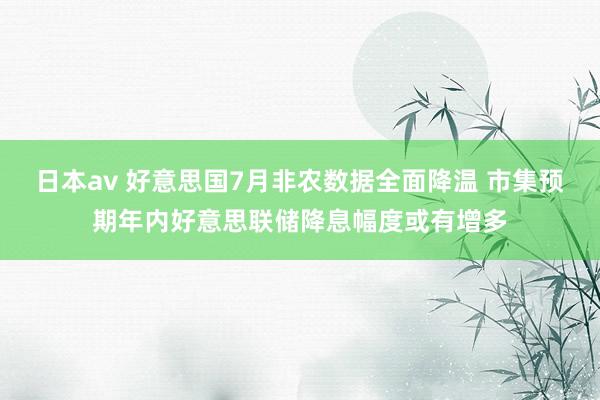 日本av 好意思国7月非农数据全面降温 市集预期年内好意思联储降息幅度或有增多