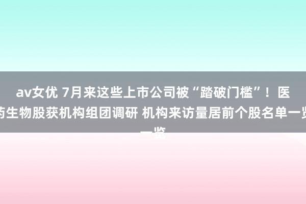 av女优 7月来这些上市公司被“踏破门槛”！医药生物股获机构组团调研 机构来访量居前个股名单一览