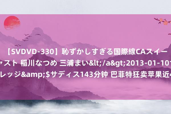 【SVDVD-330】恥ずかしすぎる国際線CAスイートクラス研修 Wキャスト 稲川なつめ 三浦まい</a>2013-01-10サディスティックヴィレッジ&$サディス143分钟 巴菲特狂卖苹果近4亿股 但斌回话：咱们莫得奴婢减抓的念念法