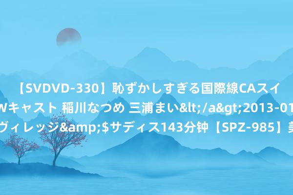 【SVDVD-330】恥ずかしすぎる国際線CAスイートクラス研修 Wキャスト 稲川なつめ 三浦まい</a>2013-01-10サディスティックヴィレッジ&$サディス143分钟【SPZ-985】美女限定公開エロ配信生中継！素人娘、カップルたちがいたずら、フェラ、セクロスで完全アウトな映像集 曾为“中国玉阙”、C919供货 科创板新规后首家IPO过会企业啥来头？