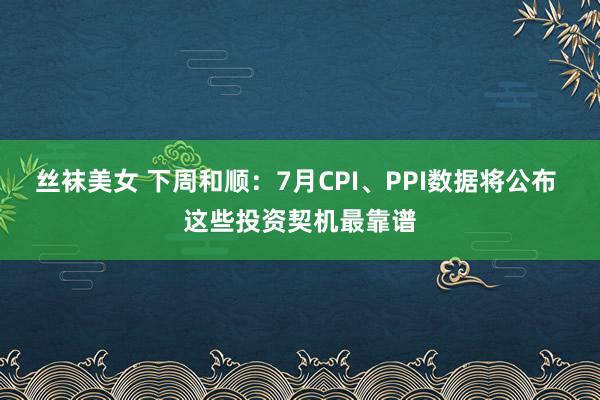 丝袜美女 下周和顺：7月CPI、PPI数据将公布 这些投资契机最靠谱