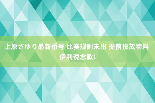 上原さゆり最新番号 比赛规则未出 提前投放物料 伊利说念歉！