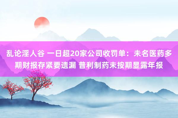 乱论淫人谷 一日超20家公司收罚单：未名医药多期财报存紧要遗漏 普利制药未按期显露年报