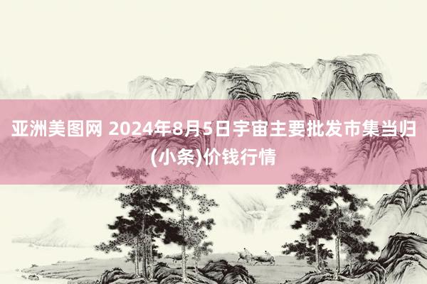 亚洲美图网 2024年8月5日宇宙主要批发市集当归(小条)价钱行情