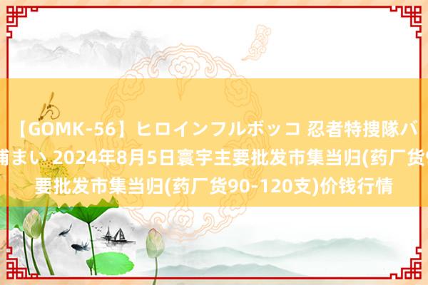 【GOMK-56】ヒロインフルボッコ 忍者特捜隊バードファイター 三浦まい 2024年8月5日寰宇主要批发市集当归(药厂货90-120支)价钱行情