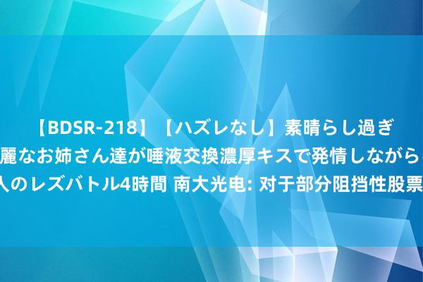 【BDSR-218】【ハズレなし】素晴らし過ぎる美女レズ。 ガチで綺麗なお姉さん達が唾液交換濃厚キスで発情しながらイキまくる！ 24人のレズバトル4時間 南大光电: 对于部分阻挡性股票回购刊出完成暨诊疗可转债转股价钱的公告