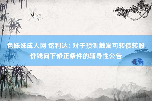 色妹妹成人网 铭利达: 对于预测触发可转债转股价钱向下修正条件的辅导性公告