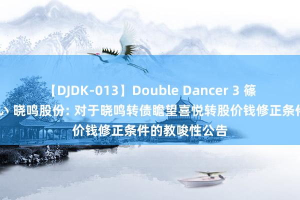 【DJDK-013】Double Dancer 3 篠田ゆう 三浦まい 晓鸣股份: 对于晓鸣转债瞻望喜悦转股价钱修正条件的教唆性公告