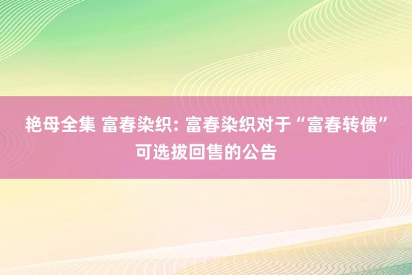 艳母全集 富春染织: 富春染织对于“富春转债”可选拔回售的公告