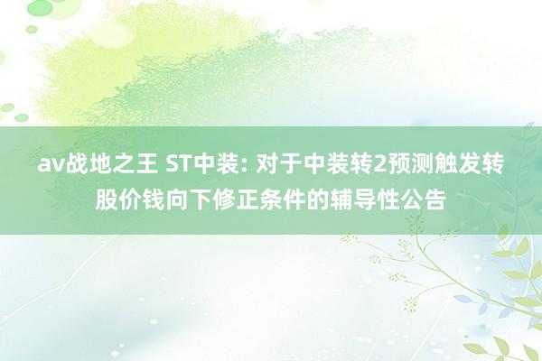 av战地之王 ST中装: 对于中装转2预测触发转股价钱向下修正条件的辅导性公告