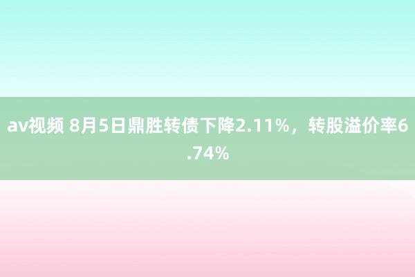 av视频 8月5日鼎胜转债下降2.11%，转股溢价率6.74%