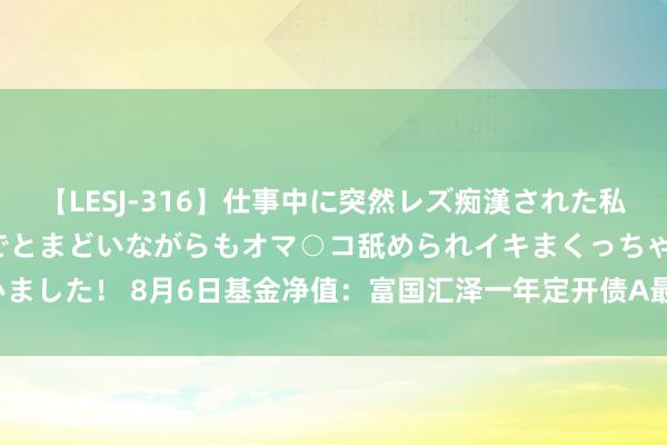 【LESJ-316】仕事中に突然レズ痴漢された私（ノンケ）初めての経験でとまどいながらもオマ○コ舐められイキまくっちゃいました！ 8月6日基金净值：富国汇泽一年定开债A最新净值1.0427，跌0.04%