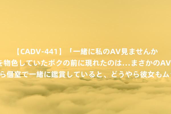 【CADV-441】「一緒に私のAV見ませんか？」個室ビデオ店でAVを物色していたボクの前に現れたのは…まさかのAV女優！？ドキドキしながら個室で一緒に鑑賞していると、どうやら彼女もムラムラしてきちゃったみたいで服を脱いでエロい声を出し始めた？！ 8月6日基金净值：50AHLOF最新净值1.188，跌0.75%