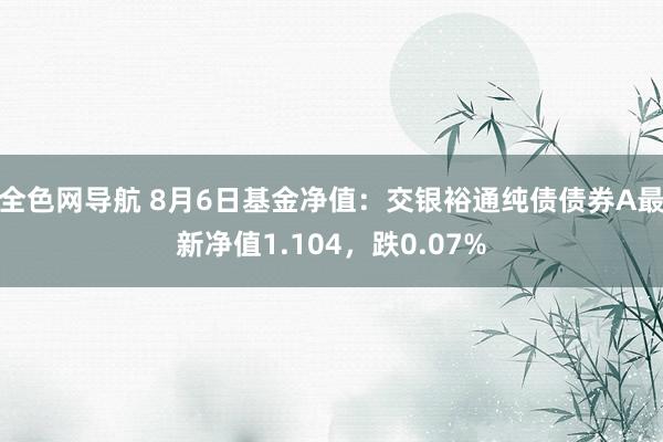 全色网导航 8月6日基金净值：交银裕通纯债债券A最新净值1.104，跌0.07%