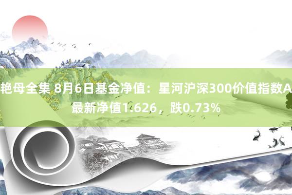 艳母全集 8月6日基金净值：星河沪深300价值指数A最新净值1.626，跌0.73%