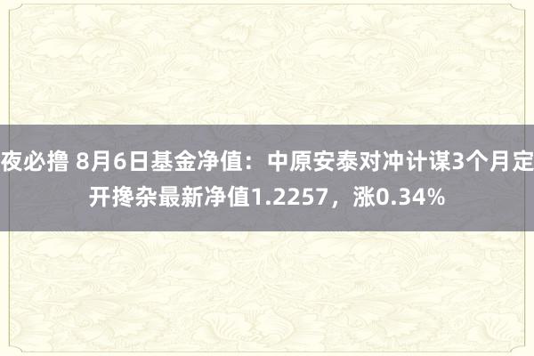 夜必撸 8月6日基金净值：中原安泰对冲计谋3个月定开搀杂最新净值1.2257，涨0.34%