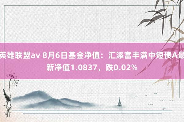 英雄联盟av 8月6日基金净值：汇添富丰满中短债A最新净值1.0837，跌0.02%