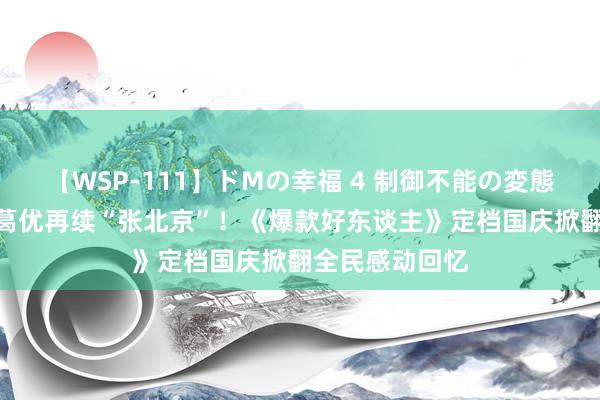 【WSP-111】ドMの幸福 4 制御不能の変態ボディ4時間 葛优再续“张北京”！《爆款好东谈主》定档国庆掀翻全民感动回忆