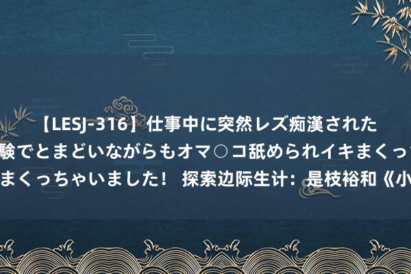 【LESJ-316】仕事中に突然レズ痴漢された私（ノンケ）初めての経験でとまどいながらもオマ○コ舐められイキまくっちゃいました！ 探索边际生计：是枝裕和《小偷家眷》深度领会