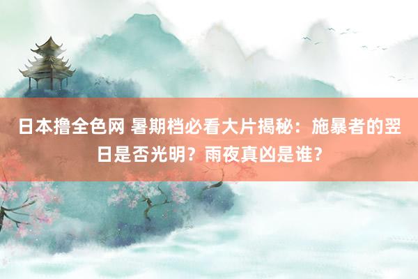 日本撸全色网 暑期档必看大片揭秘：施暴者的翌日是否光明？雨夜真凶是谁？