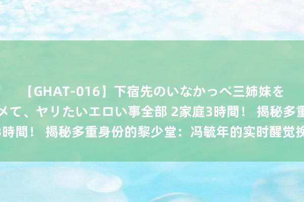 【GHAT-016】下宿先のいなかっぺ三姉妹を泥酔＆淫媚オイルでキメて、ヤリたいエロい事全部 2家庭3時間！ 揭秘多重身份的黎少堂：冯毓年的实时醒觉挽救迷城