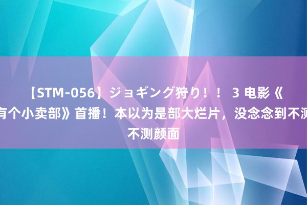 【STM-056】ジョギング狩り！！ 3 电影《云边有个小卖部》首播！本以为是部大烂片，没念念到不测颜面