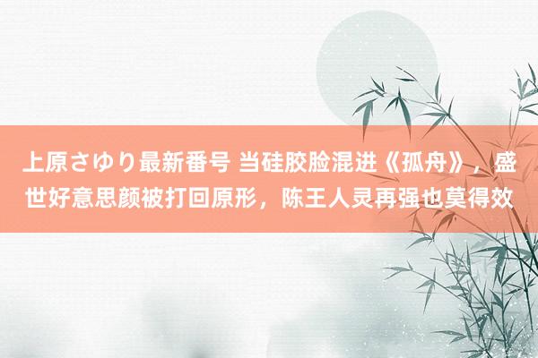 上原さゆり最新番号 当硅胶脸混进《孤舟》，盛世好意思颜被打回原形，陈王人灵再强也莫得效