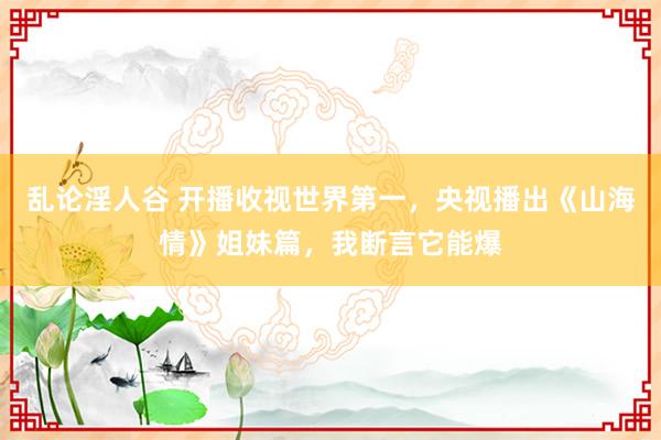 乱论淫人谷 开播收视世界第一，央视播出《山海情》姐妹篇，我断言它能爆