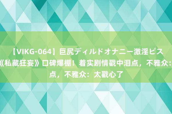 【VIKG-064】巨尻ディルドオナニー激淫ピストン DX 《私藏狂妄》口碑爆棚！着实剧情戳中泪点，不雅众：太戳心了